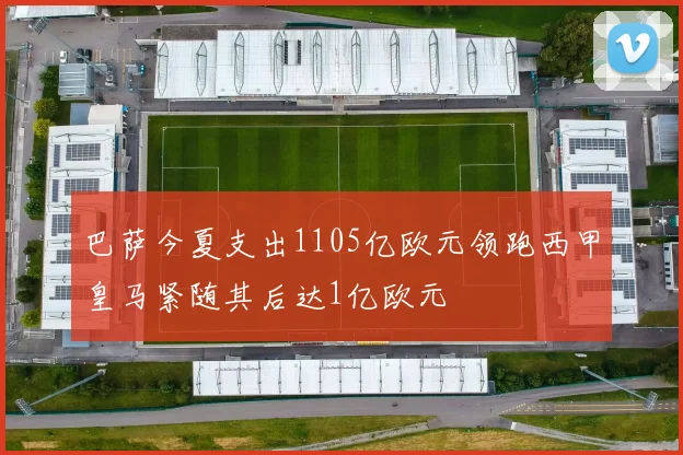 巴萨今夏支出1105亿欧元领跑西甲皇马紧随其后达1亿欧元