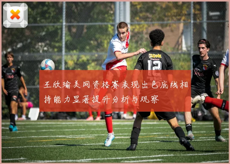 王欣瑜美网资格赛表现出色底线相持能力显著提升分析与观察