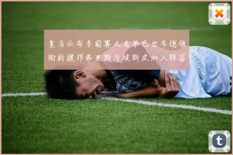 皇马公布季前赛大名单巴尔韦德领衔新援邓弗里斯与埃斯皮加入阵容