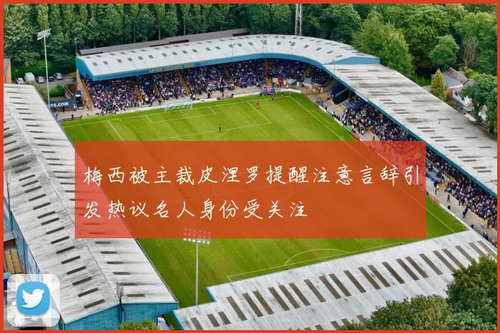 梅西被主裁皮涅罗提醒注意言辞引发热议名人身份受关注
